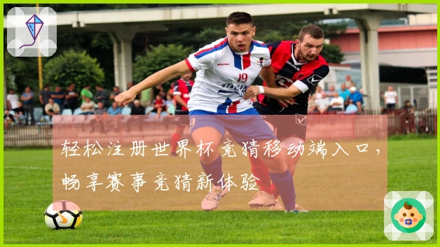 轻松注册世界杯竞猜移动端入口，畅享赛事竞猜新体验