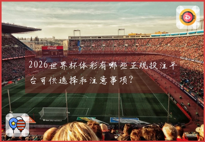 2026世界杯体彩有哪些正规投注平台可供选择和注意事项？