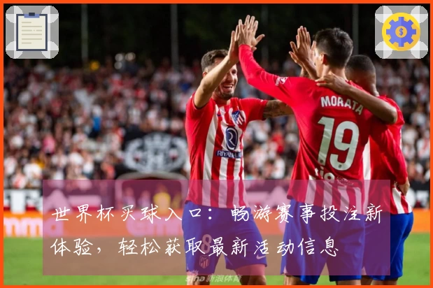 世界杯买球入口：畅游赛事投注新体验，轻松获取最新活动信息