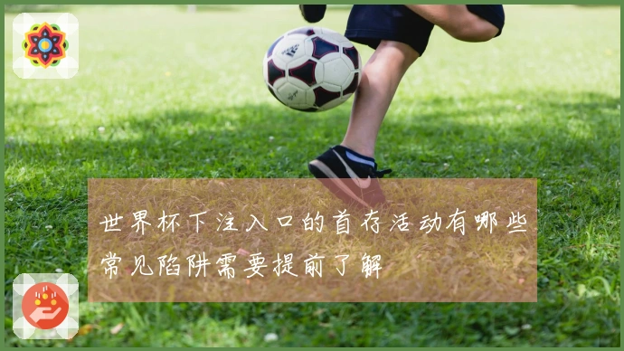 世界杯下注入口的首存活动有哪些常见陷阱需要提前了解