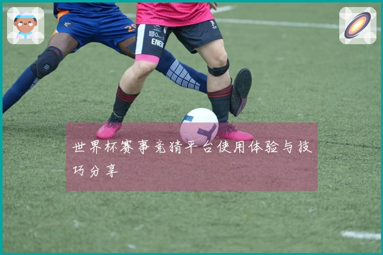 世界杯赛事竞猜平台使用体验与技巧分享