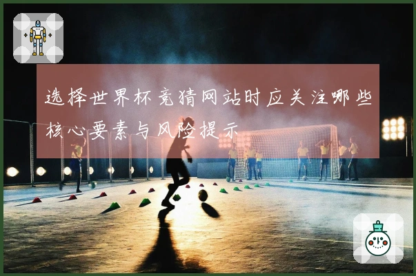 选择世界杯竞猜网站时应关注哪些核心要素与风险提示
