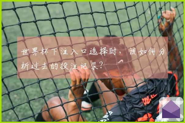 世界杯下注入口选择时，该如何分析过去的投注记录？