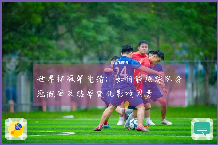 世界杯冠军竞猜：如何解读球队夺冠概率及赔率变化影响因素