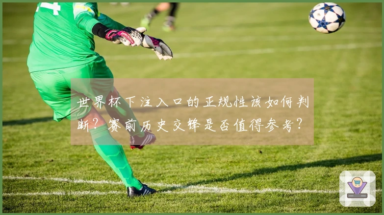 世界杯下注入口的正规性该如何判断？赛前历史交锋是否值得参考？