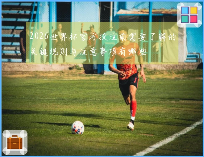 2026世界杯官方投注前需要了解的关键规则与注意事项有哪些