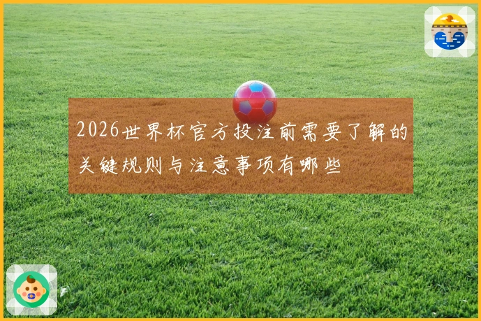 2026世界杯官方投注前需要了解的关键规则与注意事项有哪些