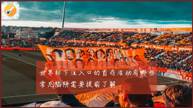 世界杯下注入口的首存活动有哪些常见陷阱需要提前了解