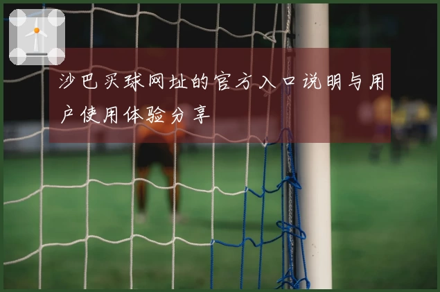 沙巴买球网址的官方入口说明与用户使用体验分享