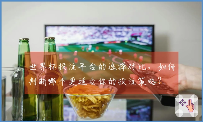 世界杯投注平台的选择对比，如何判断哪个更适合你的投注策略？