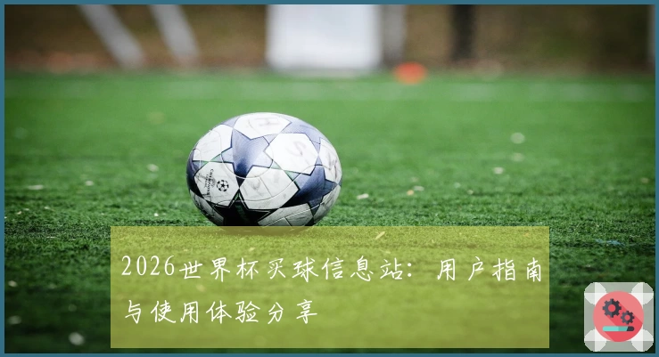 2026世界杯买球信息站:用户指南与使用体验分享