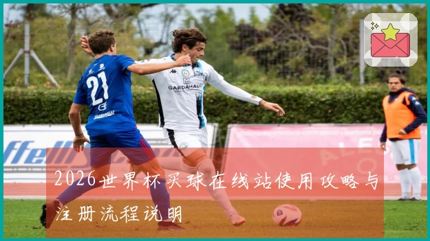 2026世界杯买球在线站使用攻略与注册流程说明
