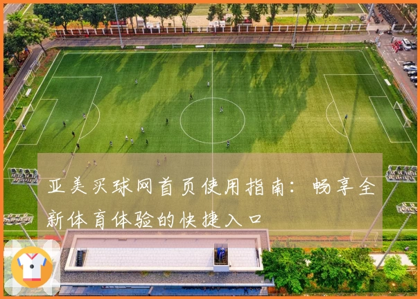 亚美买球网首页使用指南：畅享全新体育体验的快捷入口