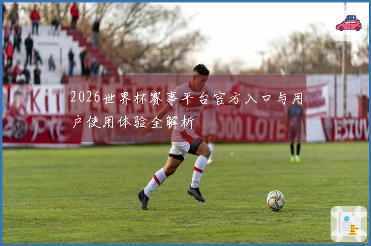 2026世界杯赛事平台官方入口与用户使用体验全解析