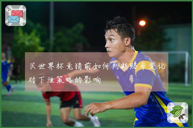 买世界杯竞猜前如何判断赔率变化对下注策略的影响