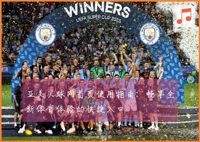 亚美买球网首页使用指南：畅享全新体育体验的快捷入口