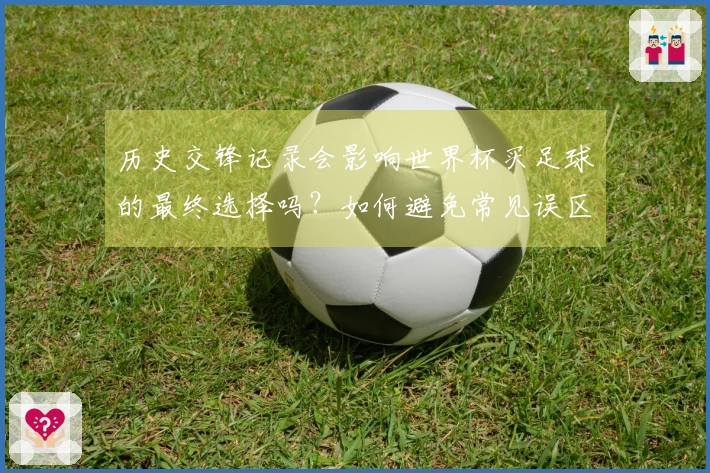 历史交锋记录会影响世界杯买足球的最终选择吗？如何避免常见误区？